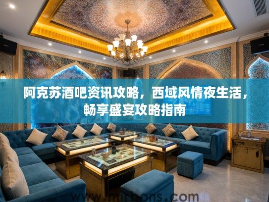 阿克苏酒吧资讯攻略，西域风情夜生活，畅享盛宴攻略指南