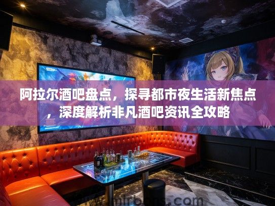 阿拉尔酒吧盘点，探寻都市夜生活新焦点，深度解析非凡酒吧资讯全攻略