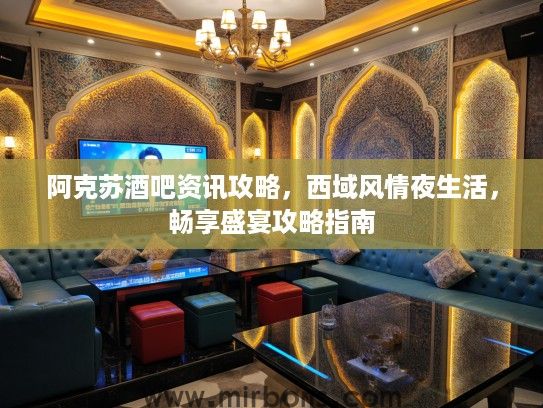 阿克苏酒吧资讯攻略，西域风情夜生活，畅享盛宴攻略指南