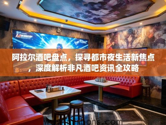阿拉尔酒吧盘点，探寻都市夜生活新焦点，深度解析非凡酒吧资讯全攻略