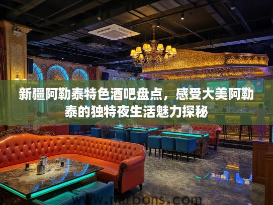 新疆阿勒泰特色酒吧盘点，感受大美阿勒泰的独特夜生活魅力探秘