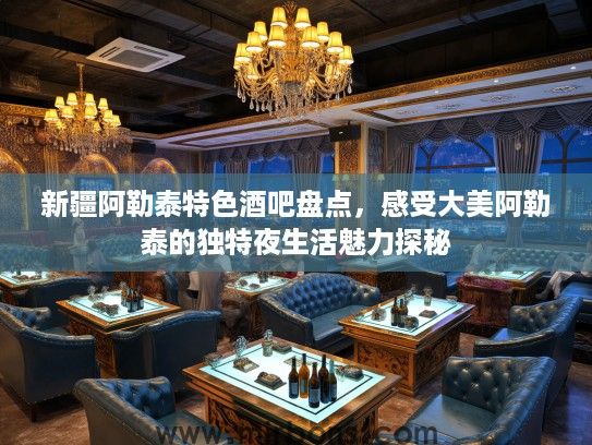 新疆阿勒泰特色酒吧盘点，感受大美阿勒泰的独特夜生活魅力探秘