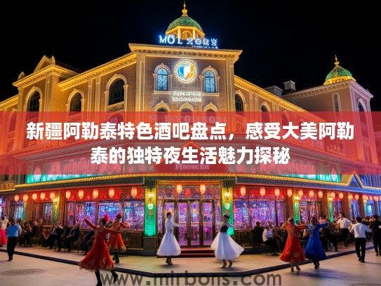 新疆阿勒泰特色酒吧盘点，感受大美阿勒泰的独特夜生活魅力探秘