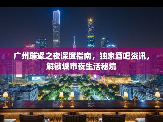 广州璀璨之夜深度指南，独家酒吧资讯，解锁城市夜生活秘境