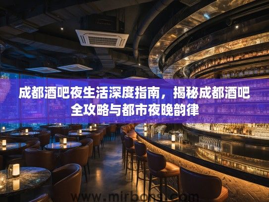 成都酒吧夜生活深度指南，揭秘成都酒吧全攻略与都市夜晚韵律