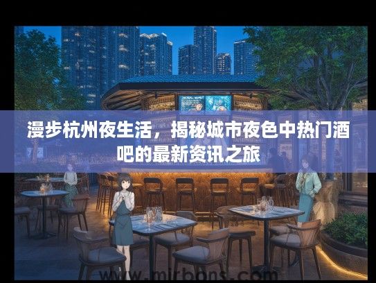 漫步杭州夜生活，揭秘城市夜色中热门酒吧的最新资讯之旅