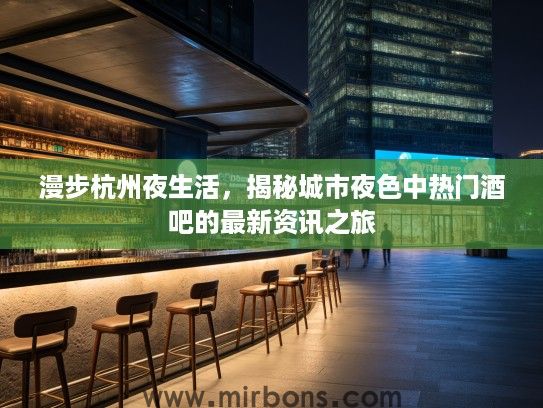 漫步杭州夜生活，揭秘城市夜色中热门酒吧的最新资讯之旅