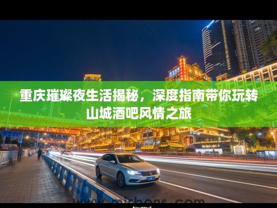 重庆璀璨夜生活揭秘，深度指南带你玩转山城酒吧风情之旅