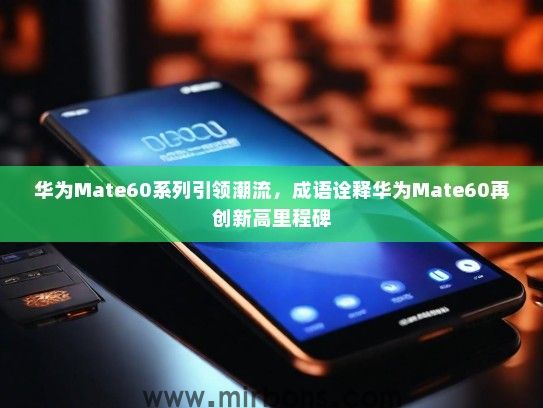 华为Mate60系列引领潮流，成语诠释华为Mate60再创新高里程碑