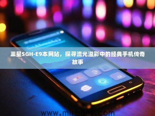 三星SGH-E9本网站，探寻流光溢彩中的经典手机传奇故事