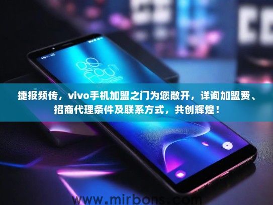 捷报频传，vivo手机加盟之门为您敞开，详询加盟费、招商代理条件及联系方式，共创辉煌！