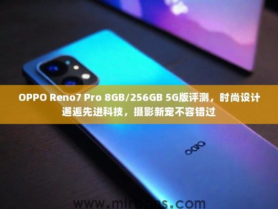 OPPO Reno7 Pro 8GB/256GB 5G版评测，时尚设计邂逅先进科技，摄影新宠不容错过