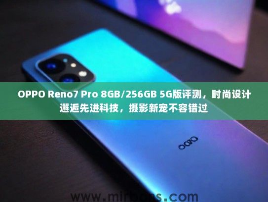 OPPO Reno7 Pro 8GB/256GB 5G版评测，时尚设计邂逅先进科技，摄影新宠不容错过