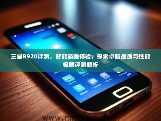 三星R920评测，智能巅峰体验，探索卓越品质与性能极限评测解析