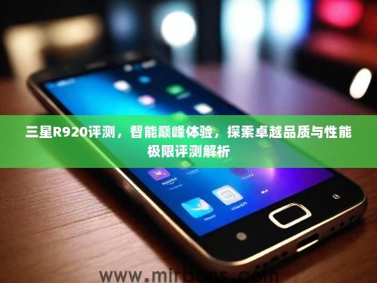 三星R920评测，智能巅峰体验，探索卓越品质与性能极限评测解析