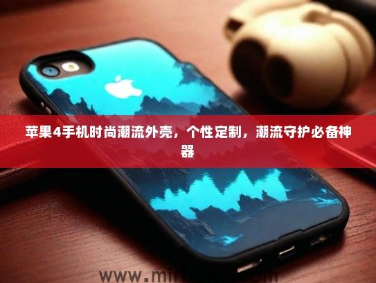 苹果4手机时尚潮流外壳，个性定制，潮流守护必备神器