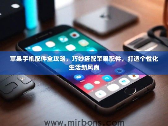 苹果手机配件全攻略，巧妙搭配苹果配件，打造个性化生活新风尚