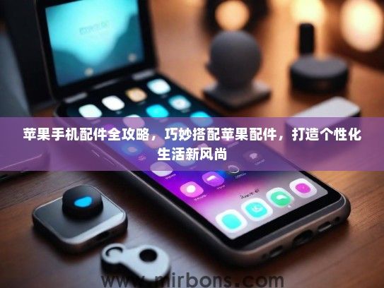苹果手机配件全攻略，巧妙搭配苹果配件，打造个性化生活新风尚