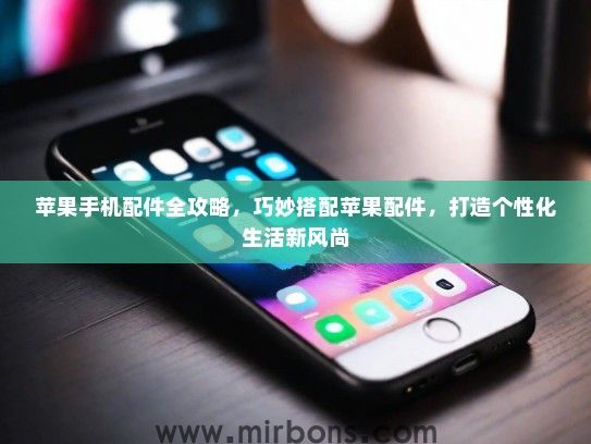 苹果手机配件全攻略，巧妙搭配苹果配件，打造个性化生活新风尚