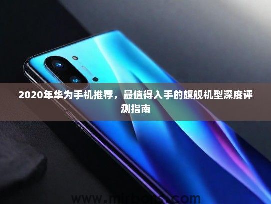 2020年华为手机推荐，最值得入手的旗舰机型深度评测指南