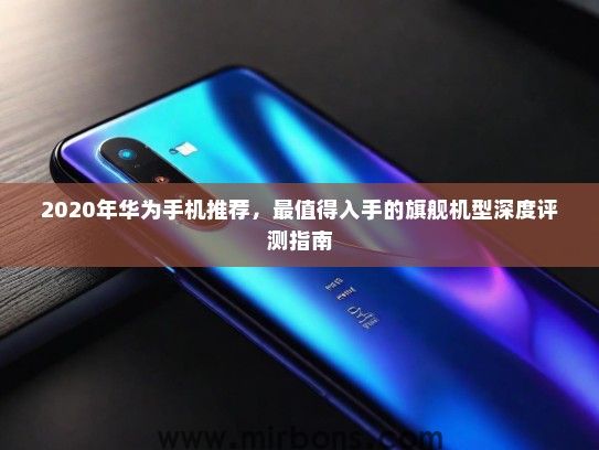 2020年华为手机推荐，最值得入手的旗舰机型深度评测指南