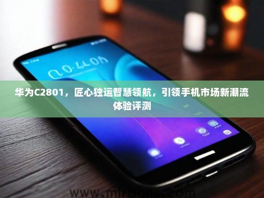 华为C2801，匠心独运智慧领航，引领手机市场新潮流体验评测