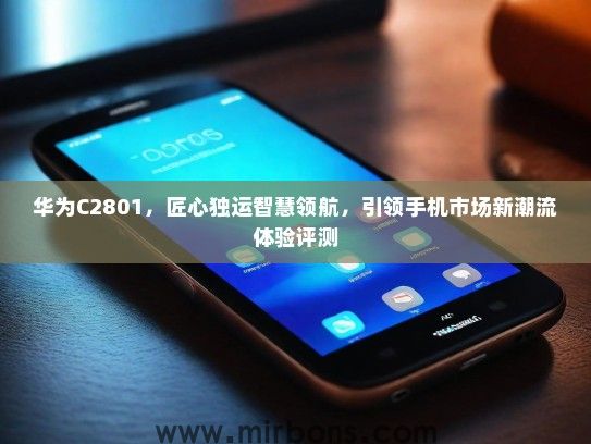华为C2801，匠心独运智慧领航，引领手机市场新潮流体验评测