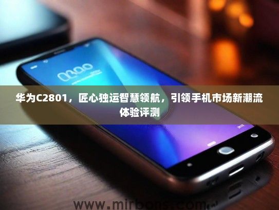 华为C2801，匠心独运智慧领航，引领手机市场新潮流体验评测