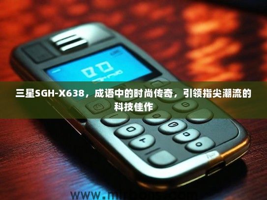 三星SGH-X638，成语中的时尚传奇，引领指尖潮流的科技佳作