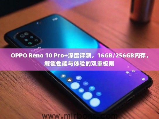 OPPO Reno 10 Pro+深度评测，16GB/256GB内存，解锁性能与体验的双重极限