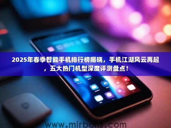 2025年春季智能手机排行榜揭晓，手机江湖风云再起，五大热门机型深度评测盘点！