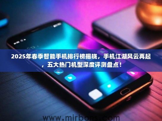 2025年春季智能手机排行榜揭晓，手机江湖风云再起，五大热门机型深度评测盘点！