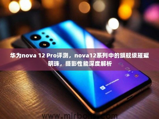 华为nova 12 Pro评测，nova12系列中的旗舰级璀璨明珠，摄影性能深度解析