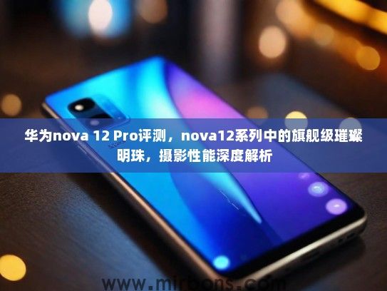 华为nova 12 Pro评测，nova12系列中的旗舰级璀璨明珠，摄影性能深度解析