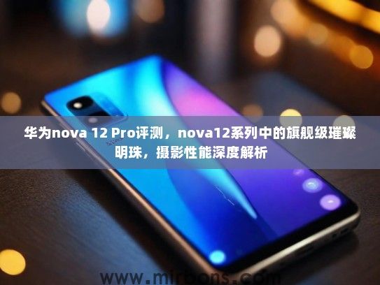 华为nova 12 Pro评测，nova12系列中的旗舰级璀璨明珠，摄影性能深度解析