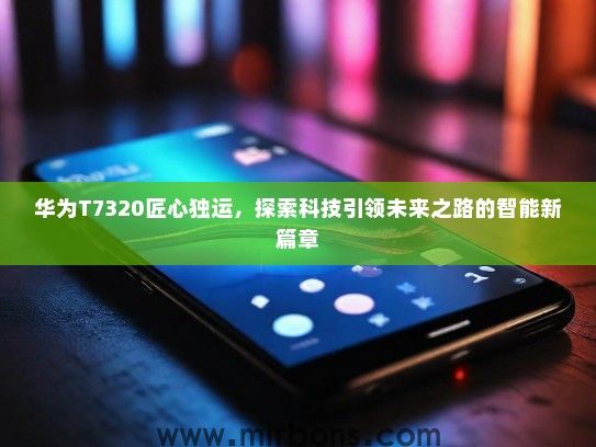 华为T7320匠心独运，探索科技引领未来之路的智能新篇章