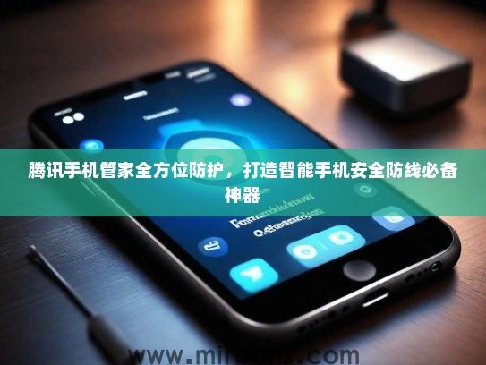 腾讯手机管家全方位防护，打造智能手机安全防线必备神器