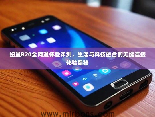 纽曼R20全网通体验评测，生活与科技融合的无缝连接体验揭秘