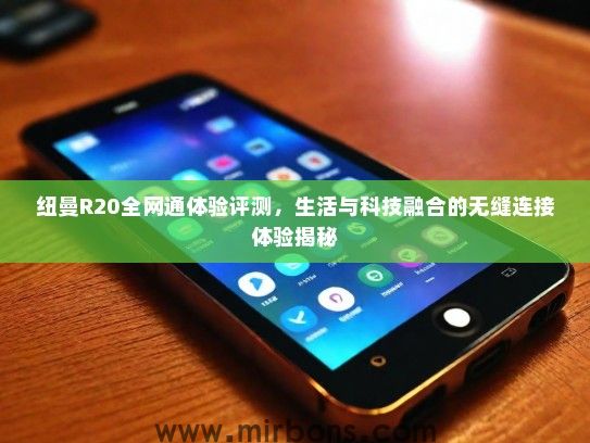 纽曼R20全网通体验评测，生活与科技融合的无缝连接体验揭秘