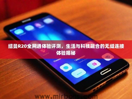 纽曼R20全网通体验评测，生活与科技融合的无缝连接体验揭秘