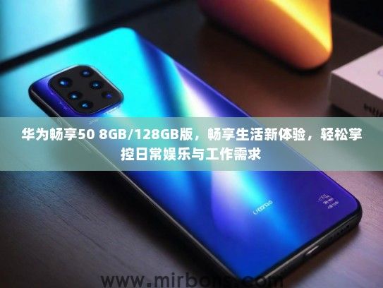 华为畅享50 8GB/128GB版，畅享生活新体验，轻松掌控日常娱乐与工作需求