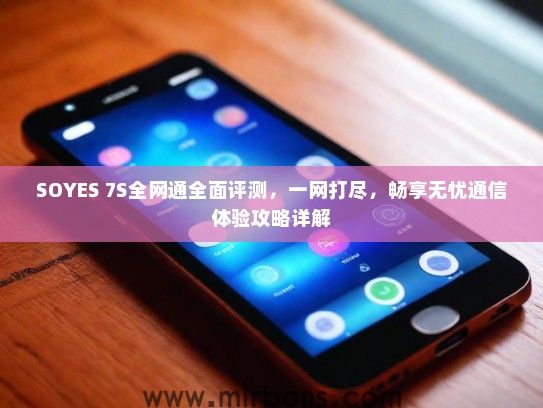SOYES 7S全网通全面评测，一网打尽，畅享无忧通信体验攻略详解