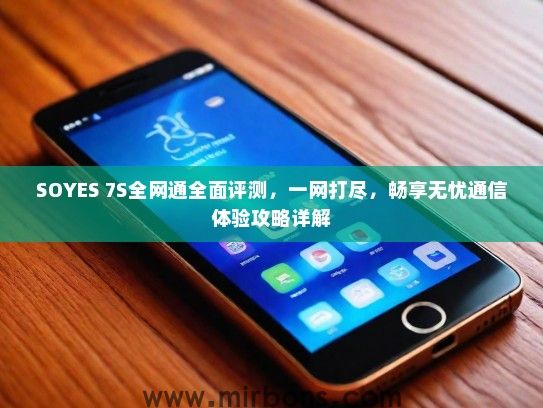 SOYES 7S全网通全面评测，一网打尽，畅享无忧通信体验攻略详解