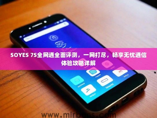 SOYES 7S全网通全面评测，一网打尽，畅享无忧通信体验攻略详解