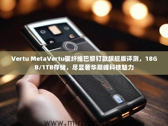 Vertu MetaVertu碳纤维巴黎钉款旗舰版评测，18GB/1TB存储，尽显奢华巅峰科技魅力