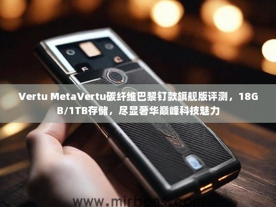 Vertu MetaVertu碳纤维巴黎钉款旗舰版评测，18GB/1TB存储，尽显奢华巅峰科技魅力