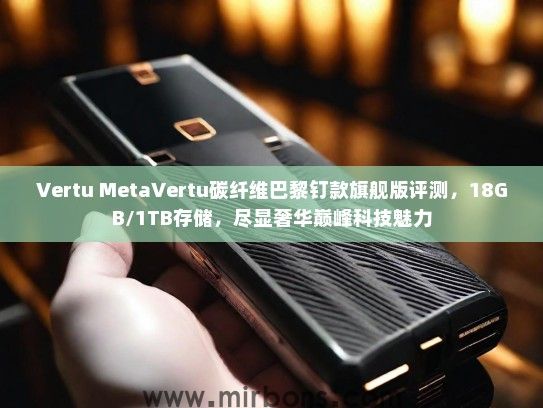 Vertu MetaVertu碳纤维巴黎钉款旗舰版评测，18GB/1TB存储，尽显奢华巅峰科技魅力
