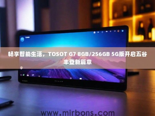 畅享智能生活，TOSOT G7 8GB/256GB 5G版开启五谷丰登新篇章