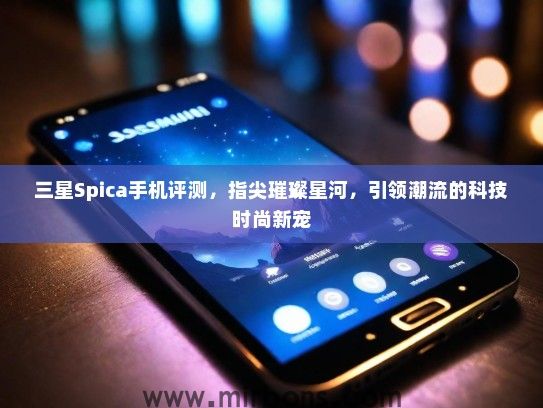 三星Spica手机评测，指尖璀璨星河，引领潮流的科技时尚新宠