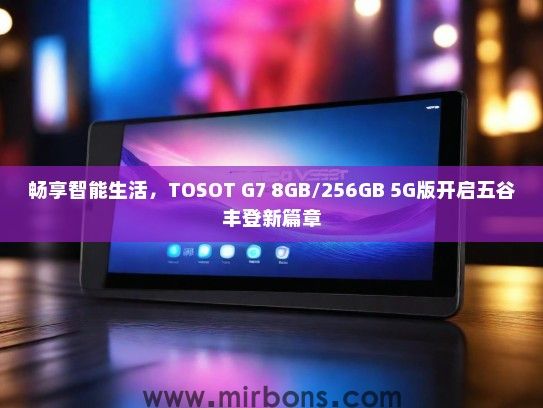 畅享智能生活，TOSOT G7 8GB/256GB 5G版开启五谷丰登新篇章